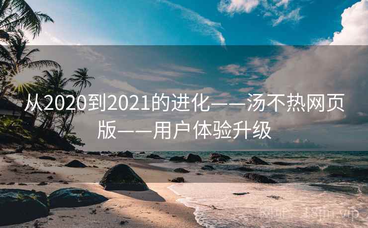 从2020到2021的进化——汤不热网页版——用户体验升级