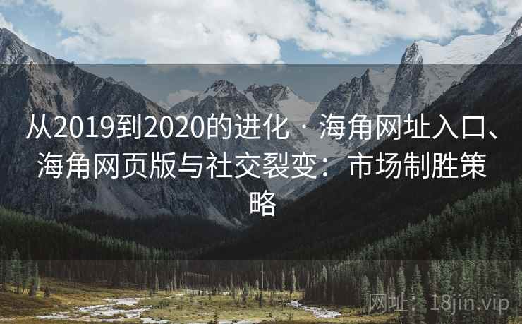 从2019到2020的进化 · 海角网址入口、海角网页版与社交裂变：市场制胜策略