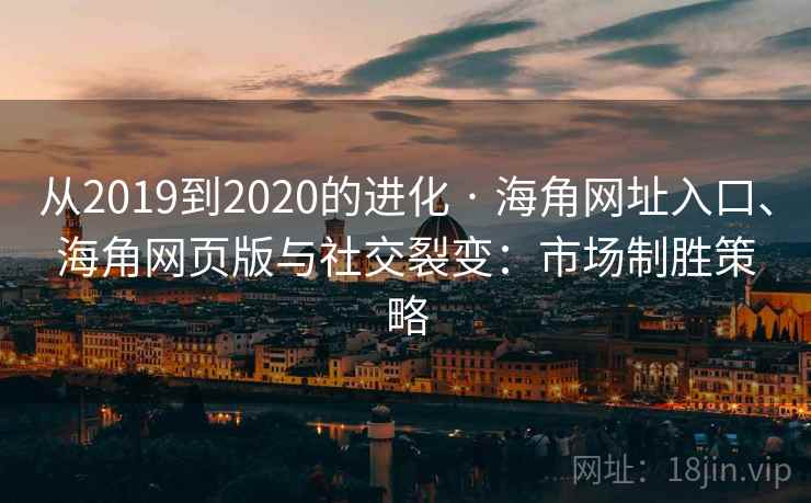 从2019到2020的进化 · 海角网址入口、海角网页版与社交裂变：市场制胜策略
