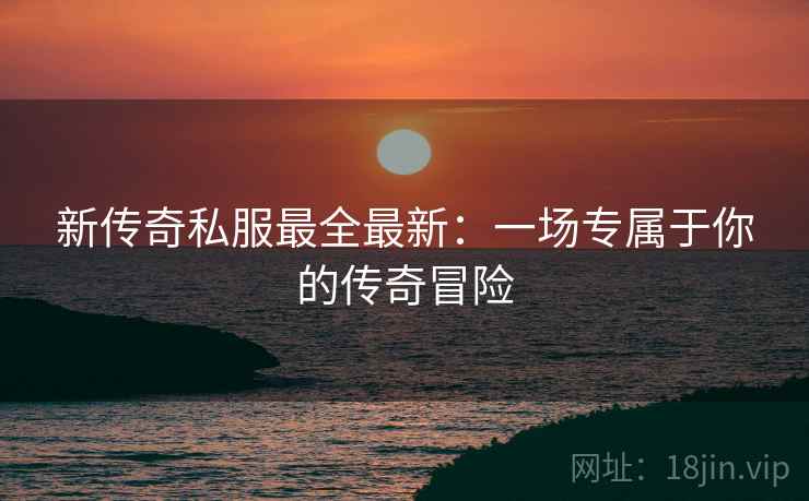 新传奇私服最全最新：一场专属于你的传奇冒险