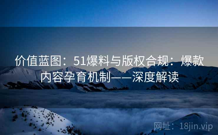价值蓝图：51爆料与版权合规：爆款内容孕育机制——深度解读