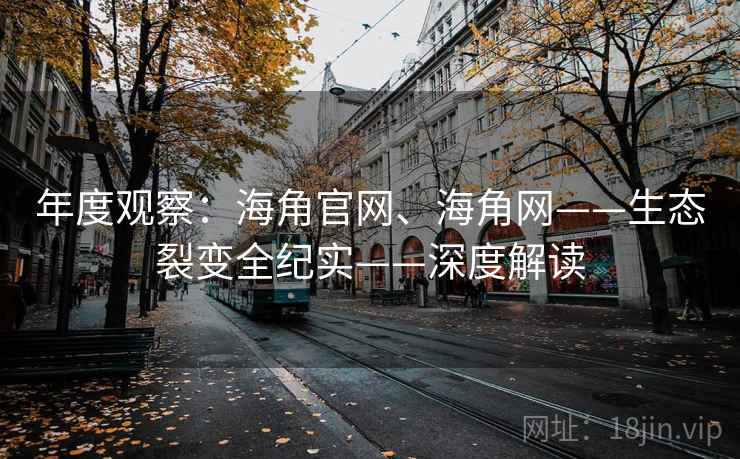 年度观察：海角官网、海角网——生态裂变全纪实——深度解读