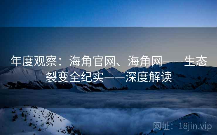 年度观察：海角官网、海角网——生态裂变全纪实——深度解读