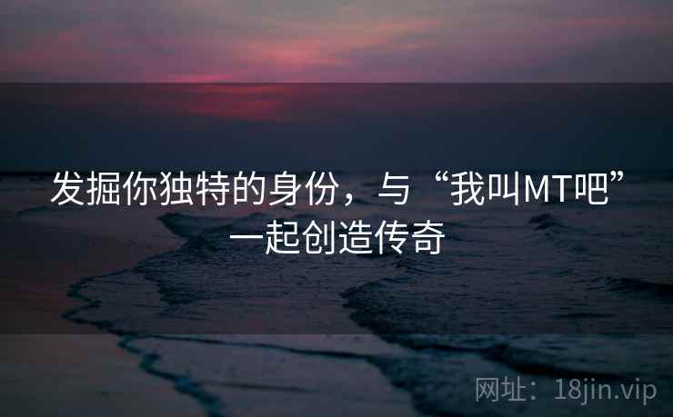 发掘你独特的身份，与“我叫MT吧”一起创造传奇