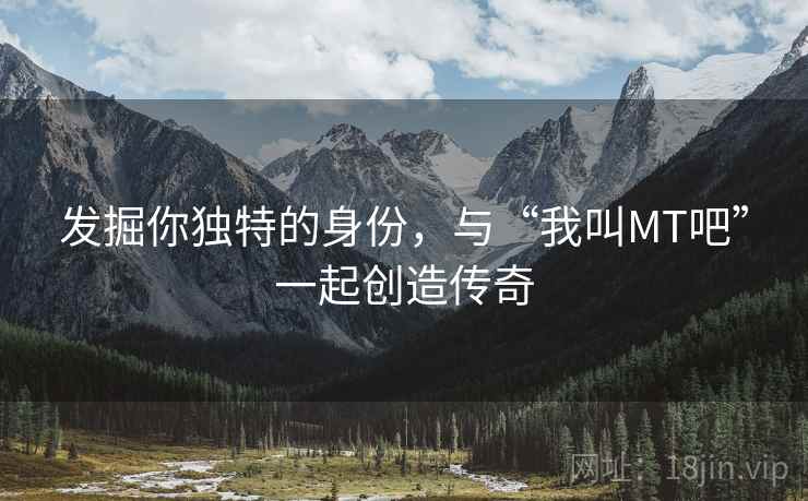 发掘你独特的身份，与“我叫MT吧”一起创造传奇
