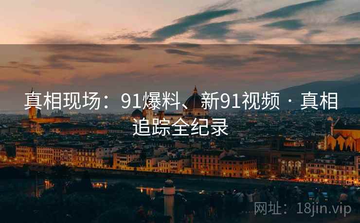 真相现场：91爆料、新91视频 · 真相追踪全纪录
