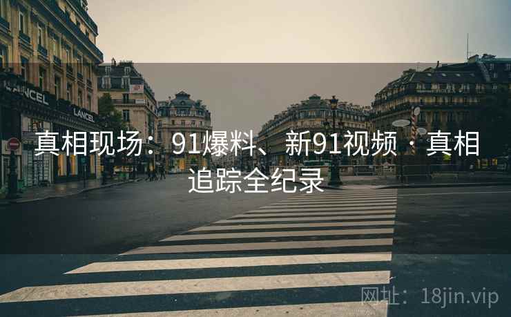 真相现场：91爆料、新91视频 · 真相追踪全纪录
