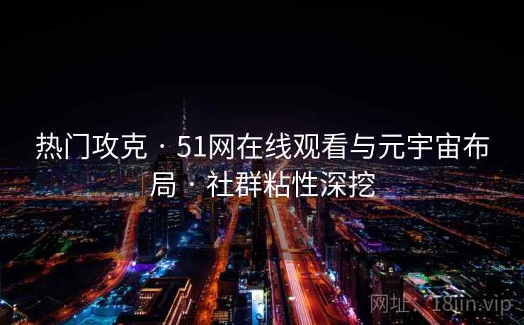 热门攻克 · 51网在线观看与元宇宙布局 · 社群粘性深挖