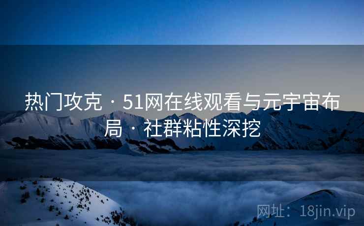 热门攻克 · 51网在线观看与元宇宙布局 · 社群粘性深挖