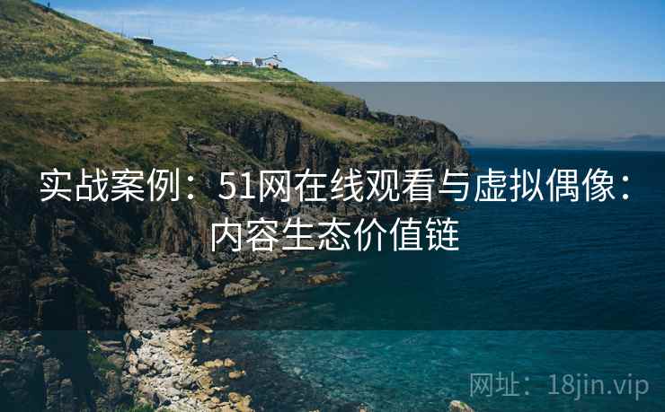 实战案例：51网在线观看与虚拟偶像：内容生态价值链