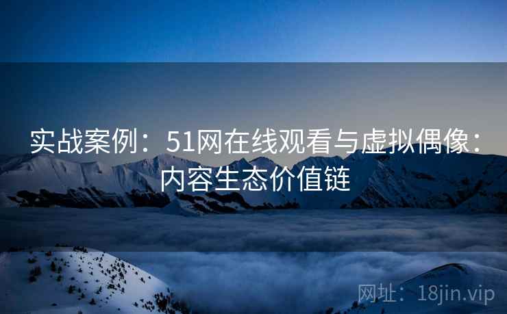 实战案例：51网在线观看与虚拟偶像：内容生态价值链