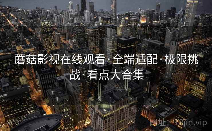 蘑菇影视在线观看·全端适配·极限挑战·看点大合集