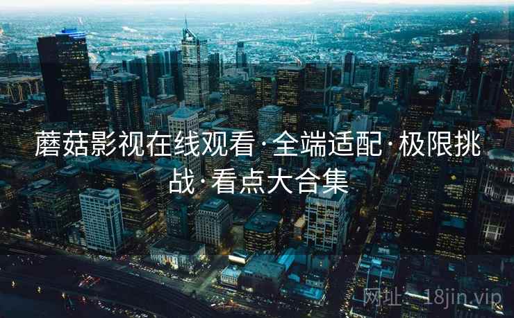 蘑菇影视在线观看·全端适配·极限挑战·看点大合集