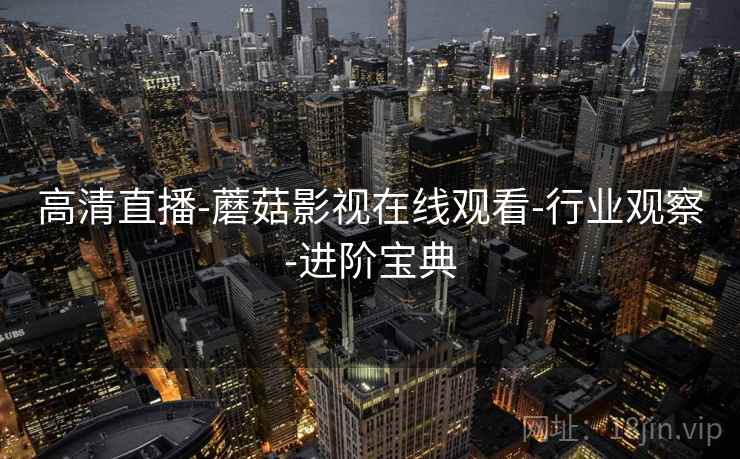 高清直播-蘑菇影视在线观看-行业观察-进阶宝典