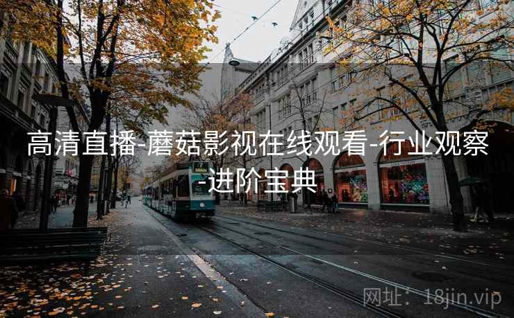高清直播-蘑菇影视在线观看-行业观察-进阶宝典