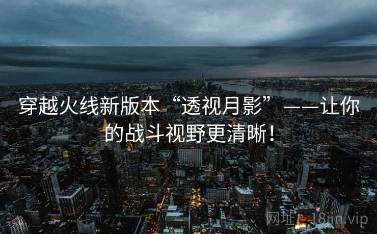 穿越火线新版本“透视月影”——让你的战斗视野更清晰！