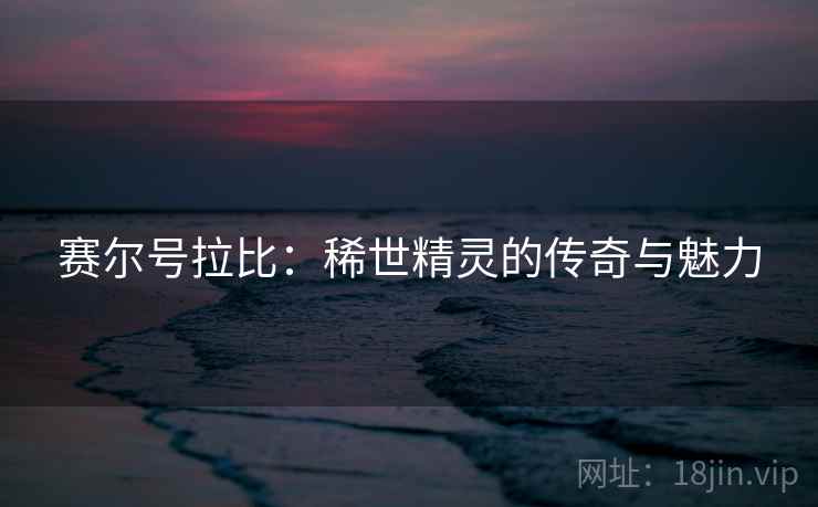 赛尔号拉比：稀世精灵的传奇与魅力