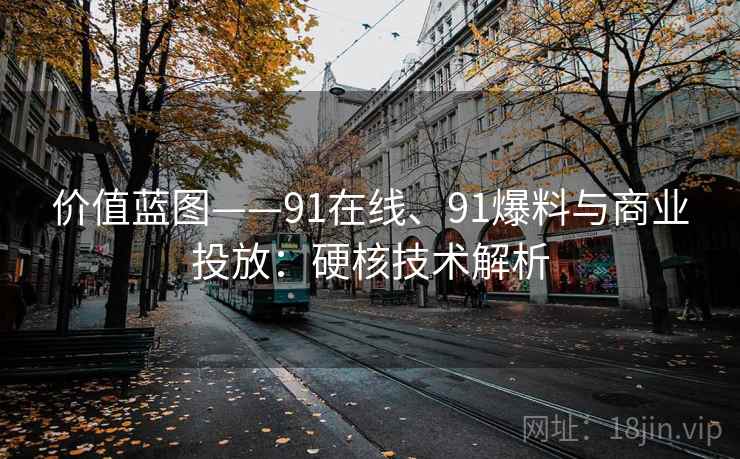 价值蓝图——91在线、91爆料与商业投放：硬核技术解析