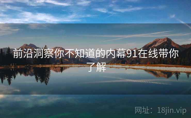 前沿洞察你不知道的内幕91在线带你了解