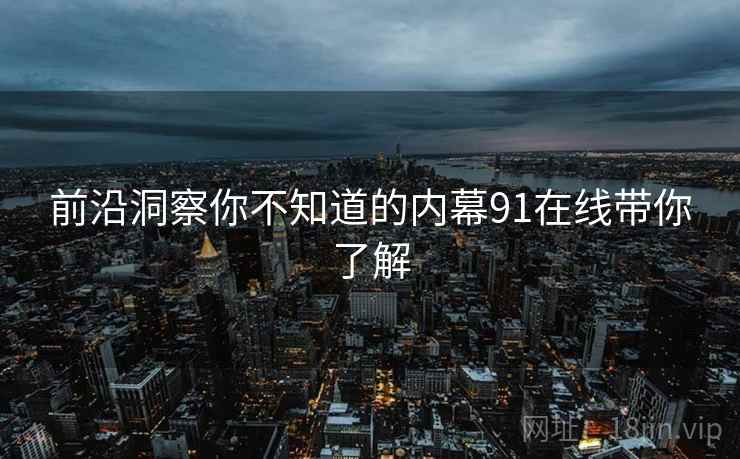 前沿洞察你不知道的内幕91在线带你了解
