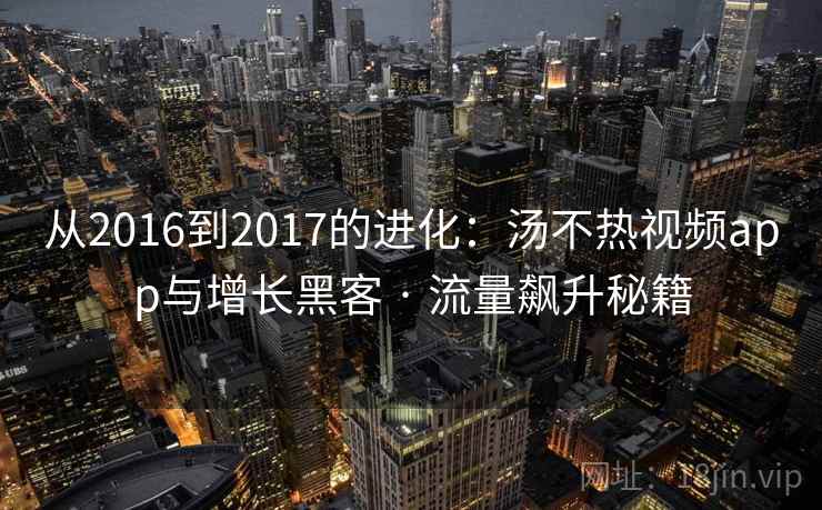 从2016到2017的进化：汤不热视频app与增长黑客 · 流量飙升秘籍