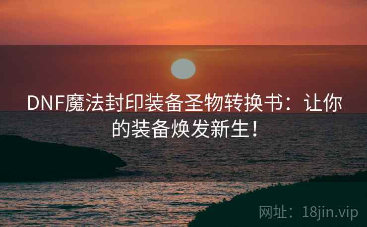 DNF魔法封印装备圣物转换书：让你的装备焕发新生！