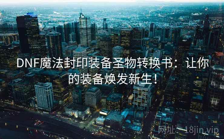 DNF魔法封印装备圣物转换书：让你的装备焕发新生！