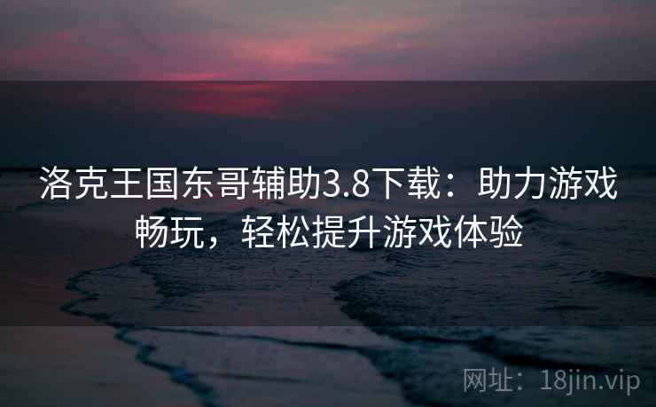 洛克王国东哥辅助3.8下载：助力游戏畅玩，轻松提升游戏体验