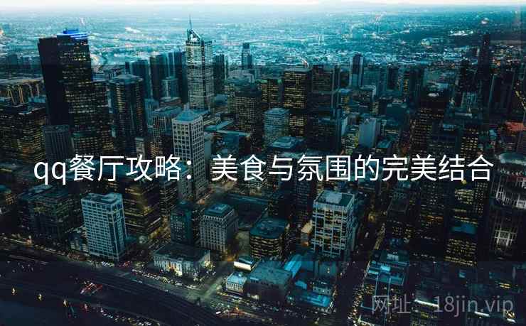 qq餐厅攻略：美食与氛围的完美结合