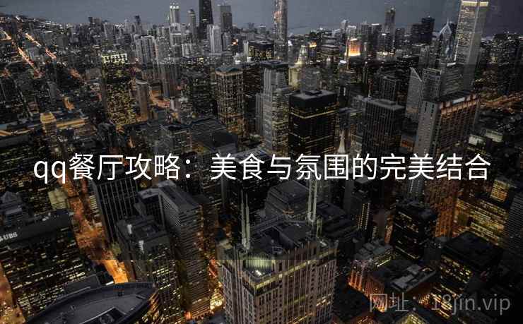 qq餐厅攻略：美食与氛围的完美结合