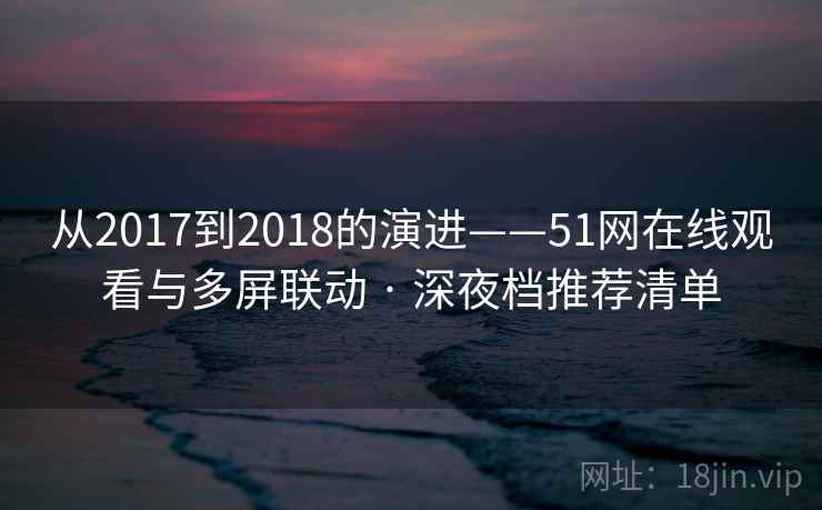 从2017到2018的演进——51网在线观看与多屏联动 · 深夜档推荐清单