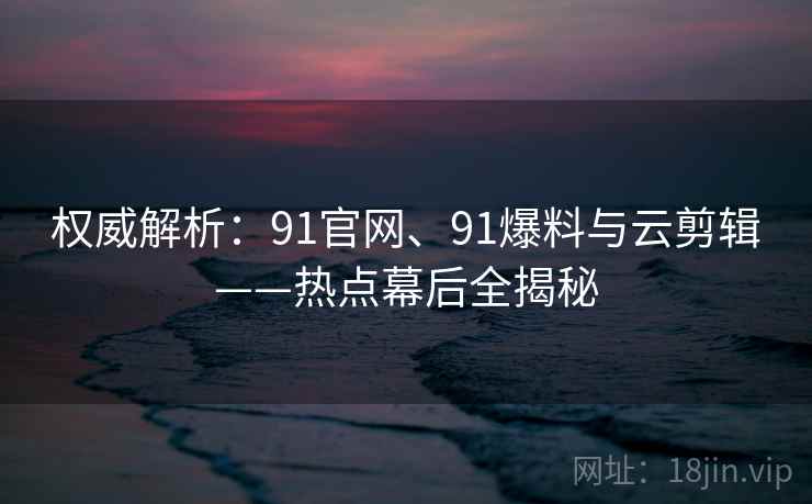 权威解析：91官网、91爆料与云剪辑——热点幕后全揭秘
