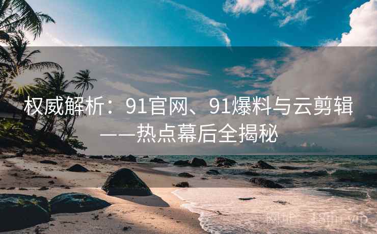 权威解析：91官网、91爆料与云剪辑——热点幕后全揭秘