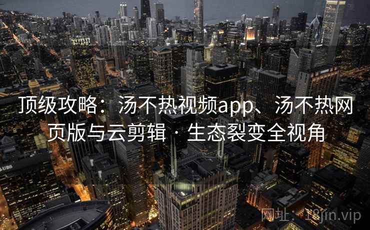 顶级攻略：汤不热视频app、汤不热网页版与云剪辑 · 生态裂变全视角