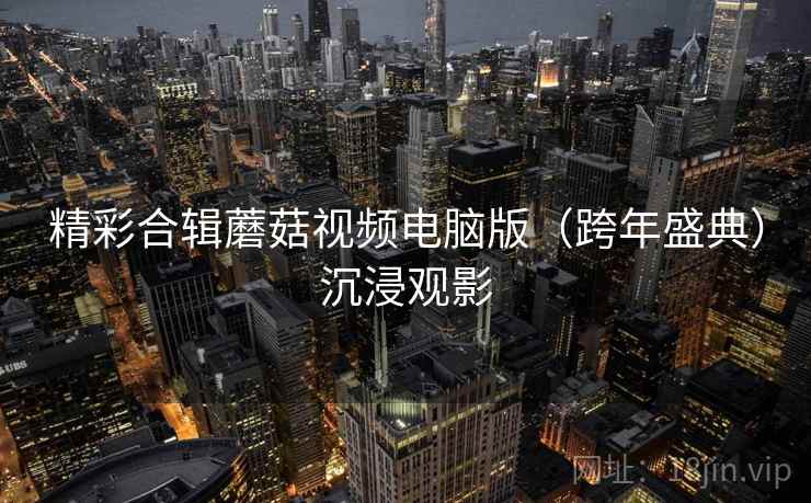 精彩合辑蘑菇视频电脑版（跨年盛典）沉浸观影