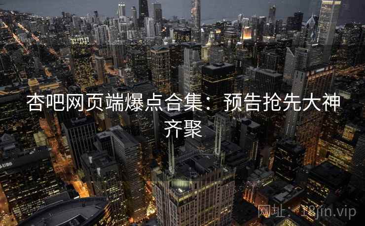 杏吧网页端爆点合集：预告抢先大神齐聚