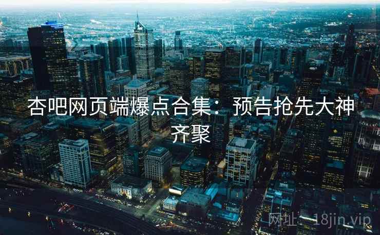 杏吧网页端爆点合集：预告抢先大神齐聚