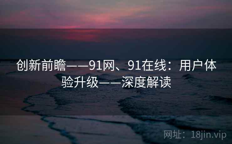 创新前瞻——91网、91在线：用户体验升级——深度解读