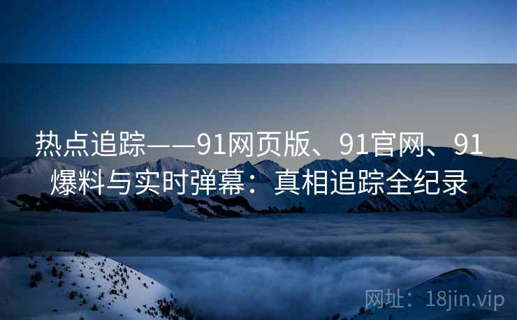 热点追踪——91网页版、91官网、91爆料与实时弹幕：真相追踪全纪录