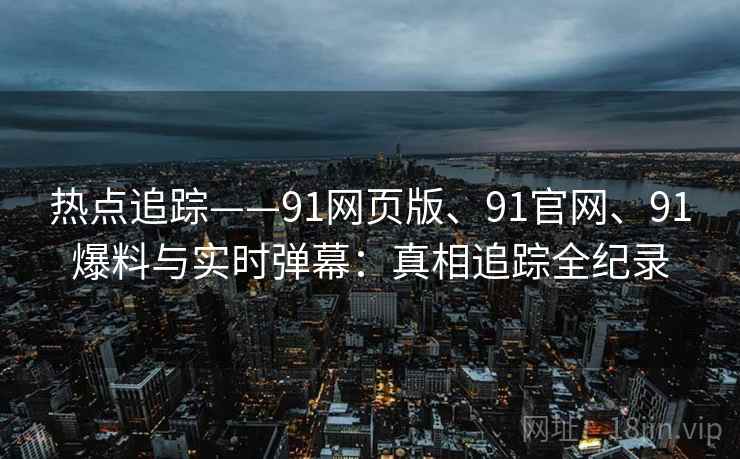 热点追踪——91网页版、91官网、91爆料与实时弹幕：真相追踪全纪录
