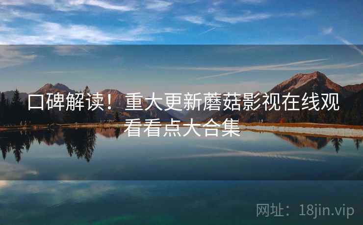 口碑解读！重大更新蘑菇影视在线观看看点大合集