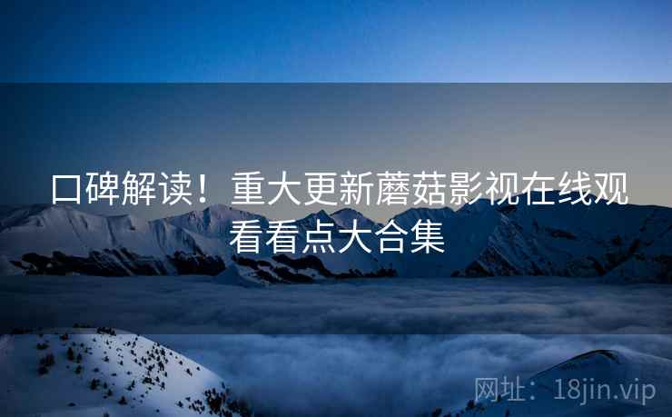 口碑解读！重大更新蘑菇影视在线观看看点大合集