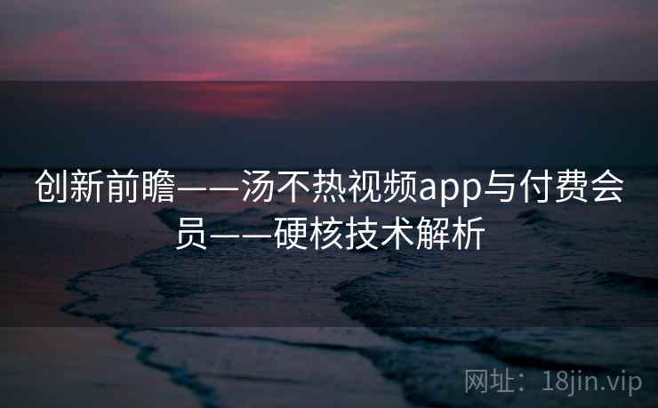 创新前瞻——汤不热视频app与付费会员——硬核技术解析
