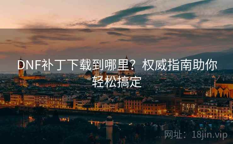 DNF补丁下载到哪里？权威指南助你轻松搞定