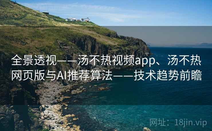 全景透视——汤不热视频app、汤不热网页版与AI推荐算法——技术趋势前瞻