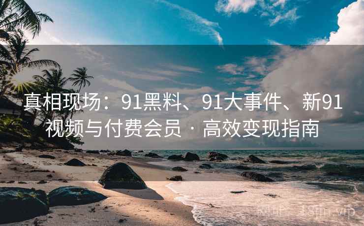 真相现场：91黑料、91大事件、新91视频与付费会员 · 高效变现指南