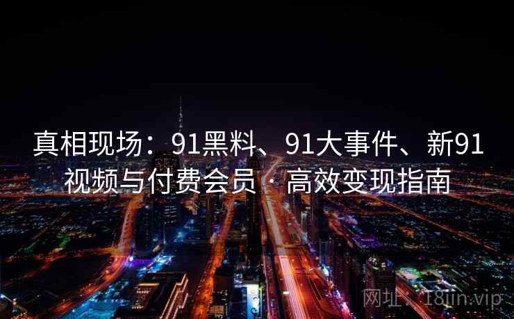 真相现场：91黑料、91大事件、新91视频与付费会员 · 高效变现指南