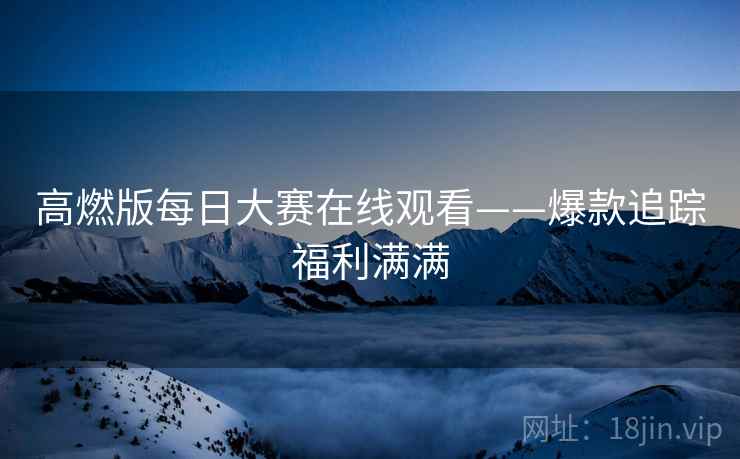 高燃版每日大赛在线观看——爆款追踪福利满满