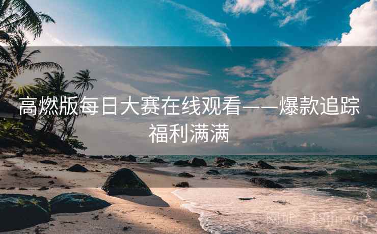 高燃版每日大赛在线观看——爆款追踪福利满满