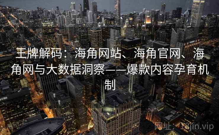 王牌解码：海角网站、海角官网、海角网与大数据洞察——爆款内容孕育机制